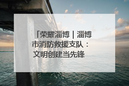 荣耀淄博｜淄博市消防救援支队：文明创建当先锋 蓝焰映红建新功