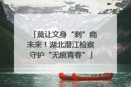 莫让文身“刺”痛未来！湖北潜江检察守护“无痕青春”