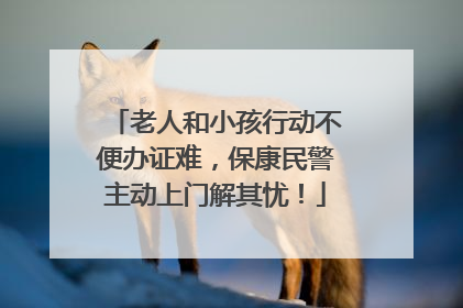 老人和小孩行动不便办证难，保康民警主动上门解其忧！