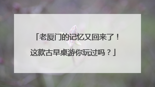老厦门的记忆又回来了！这款古早桌游你玩过吗？