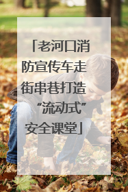 老河口消防宣传车走街串巷打造“流动式”安全课堂