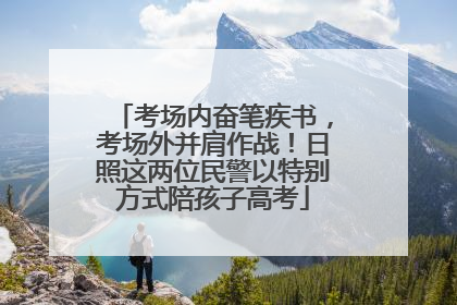 考场内奋笔疾书，考场外并肩作战！日照这两位民警以特别方式陪孩子高考