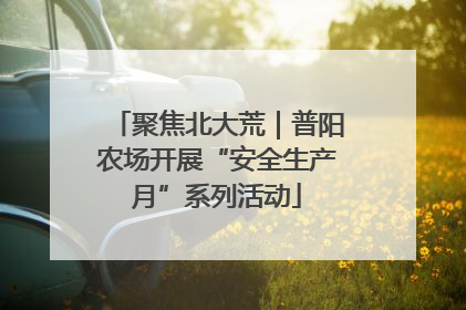 聚焦北大荒｜普阳农场开展“安全生产月”系列活动