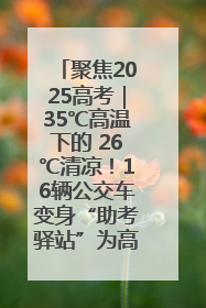 聚焦2025高考｜35℃高温下的 26℃清凉！16辆公交车变身“助考驿站”为高考护航