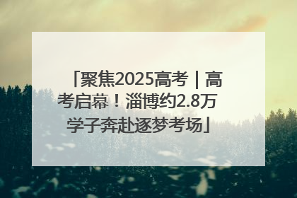 聚焦2025高考｜高考启幕！淄博约2.8万学子奔赴逐梦考场