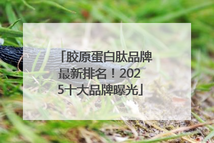 胶原蛋白肽品牌最新排名！2025十大品牌曝光
