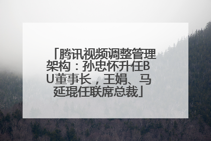 腾讯视频调整管理架构：孙忠怀升任BU董事长，王娟、马延琨任联席总裁