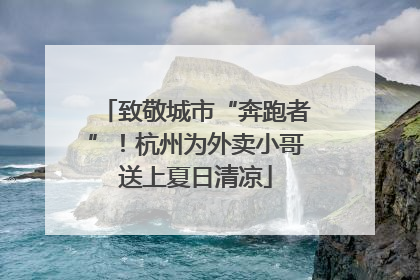 致敬城市“奔跑者”！杭州为外卖小哥送上夏日清凉