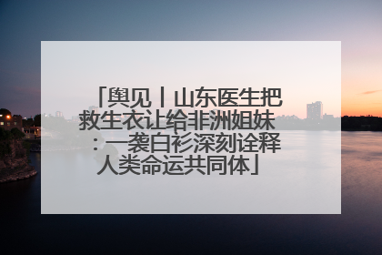 舆见丨山东医生把救生衣让给非洲姐妹：一袭白衫深刻诠释人类命运共同体