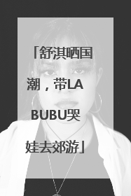 舒淇晒国潮，带LABUBU哭娃去郊游