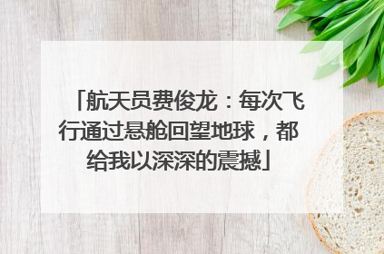 航天员费俊龙：每次飞行通过悬舱回望地球，都给我以深深的震撼