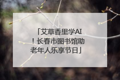 艾草香里学AI！长春市图书馆助老年人乐享节日
