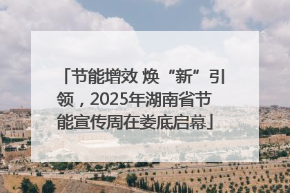 节能增效 焕“新”引领，2025年湖南省节能宣传周在娄底启幕