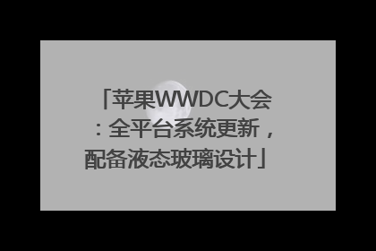 苹果WWDC大会：全平台系统更新，配备液态玻璃设计