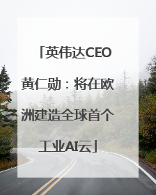 英伟达CEO黄仁勋：将在欧洲建造全球首个工业AI云