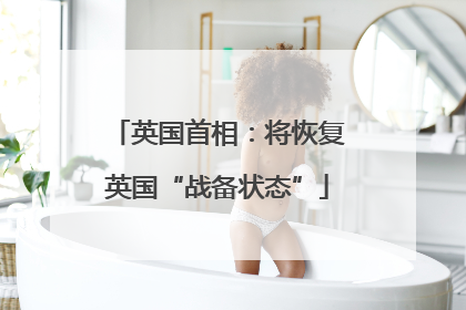 英国首相：将恢复英国“战备状态”