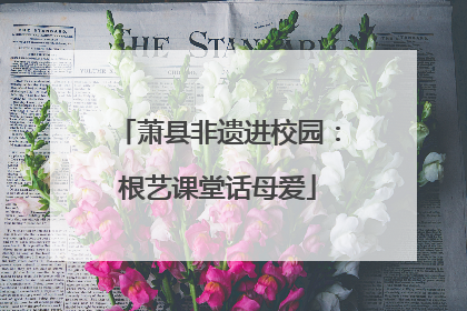 萧县非遗进校园：根艺课堂话母爱