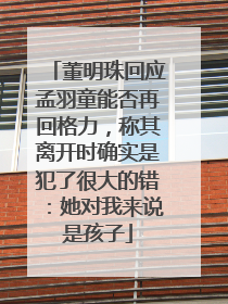 董明珠回应孟羽童能否再回格力，称其离开时确实是犯了很大的错：她对我来说是孩子
