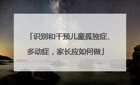 识别和干预儿童孤独症、多动症，家长应如何做