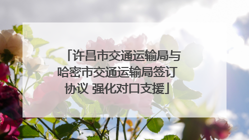 许昌市交通运输局与哈密市交通运输局签订协议 强化对口支援