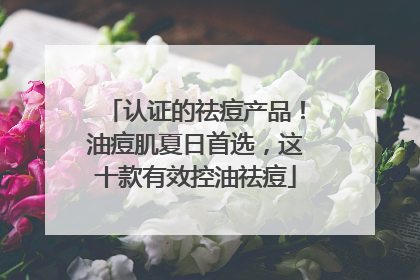 认证的祛痘产品！油痘肌夏日首选，这十款有效控油祛痘
