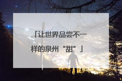 让世界品尝不一样的泉州“甜”