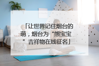 让世界记住烟台的萌，烟台为“熊宝宝”吉祥物在线征名