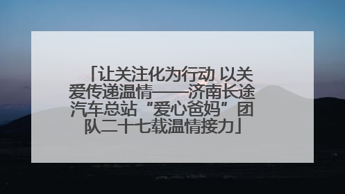 让关注化为行动 以关爱传递温情——济南长途汽车总站“爱心爸妈”团队二十七载温情接力
