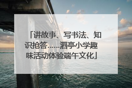 讲故事、写书法、知识抢答……泗亭小学趣味活动体验端午文化