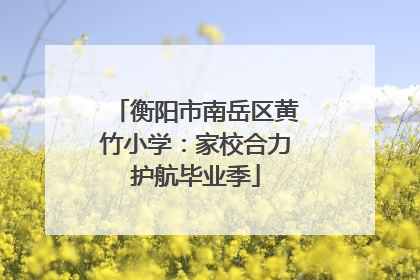 衡阳市南岳区黄竹小学：家校合力护航毕业季