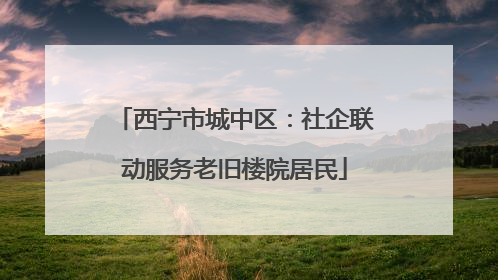 西宁市城中区：社企联动服务老旧楼院居民