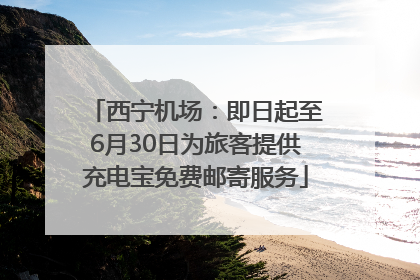西宁机场：即日起至6月30日为旅客提供充电宝免费邮寄服务