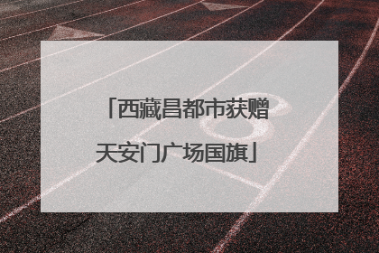 西藏昌都市获赠天安门广场国旗