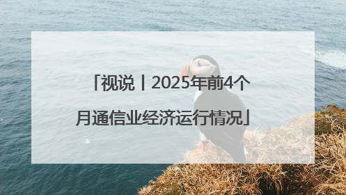 视说丨2025年前4个月通信业经济运行情况
