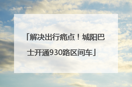 解决出行痛点！城阳巴士开通930路区间车
