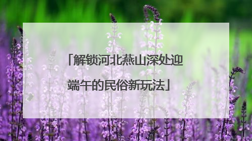 解锁河北燕山深处迎端午的民俗新玩法