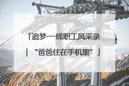 追梦·一线职工风采录｜“爸爸住在手机里”
