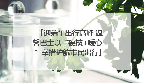 迎端午出行高峰 温馨巴士以“硬核+暖心”举措护航市民出行