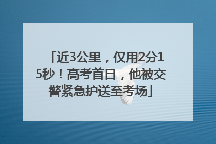 近3公里，仅用2分15秒！高考首日，他被交警紧急护送至考场