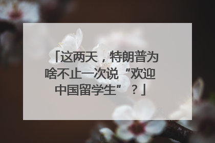 这两天，特朗普为啥不止一次说“欢迎中国留学生”？