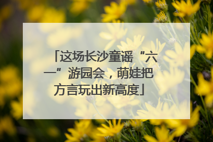 这场长沙童谣“六一”游园会，萌娃把方言玩出新高度