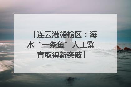 连云港赣榆区：海水“一条鱼”人工繁育取得新突破