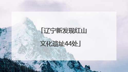 辽宁新发现红山文化遗址44处