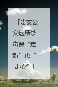 贵安公安这场禁毒课“走新”更“走心”