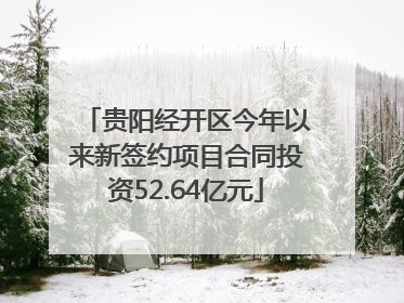 贵阳经开区今年以来新签约项目合同投资52.64亿元