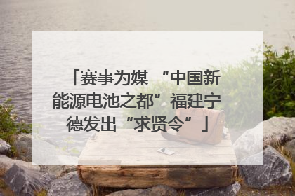 赛事为媒 “中国新能源电池之都”福建宁德发出“求贤令”