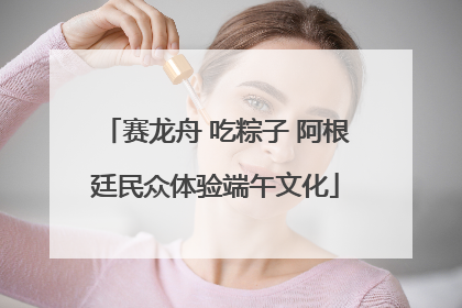 赛龙舟 吃粽子 阿根廷民众体验端午文化