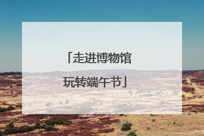 走进博物馆 玩转端午节