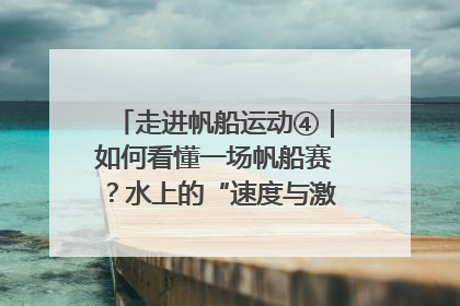 走进帆船运动④｜如何看懂一场帆船赛？水上的“速度与激情”同样精彩
