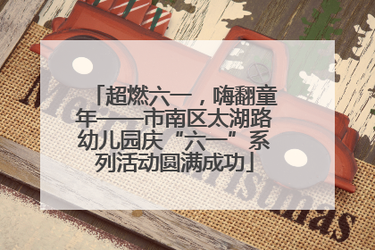 超燃六一，嗨翻童年——市南区太湖路幼儿园庆“六一”系列活动圆满成功